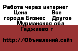 Работа через интернет › Цена ­ 20 000 - Все города Бизнес » Другое   . Мурманская обл.,Гаджиево г.